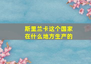 斯里兰卡这个国家在什么地方生产的