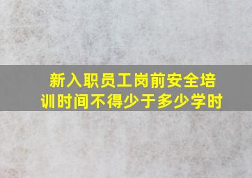 新入职员工岗前安全培训时间不得少于多少学时