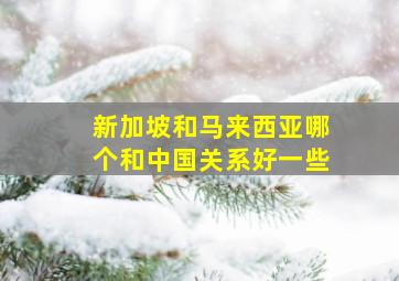 新加坡和马来西亚哪个和中国关系好一些