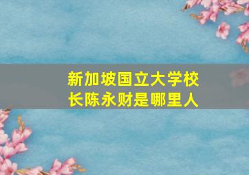 新加坡国立大学校长陈永财是哪里人