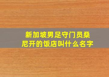 新加坡男足守门员桑尼开的饭店叫什么名字