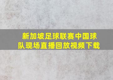 新加坡足球联赛中国球队现场直播回放视频下载