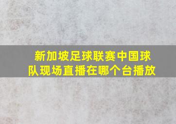 新加坡足球联赛中国球队现场直播在哪个台播放