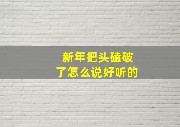 新年把头磕破了怎么说好听的