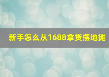 新手怎么从1688拿货摆地摊