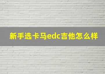 新手选卡马edc吉他怎么样