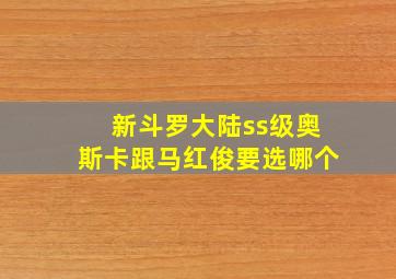 新斗罗大陆ss级奥斯卡跟马红俊要选哪个