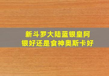 新斗罗大陆蓝银皇阿银好还是食神奥斯卡好