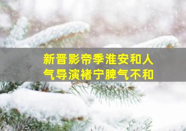 新晋影帝季淮安和人气导演褚宁脾气不和