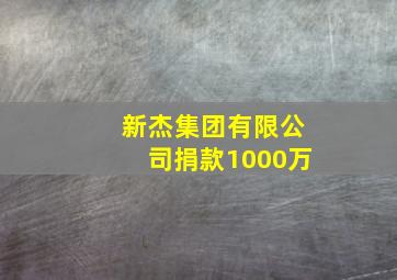 新杰集团有限公司捐款1000万