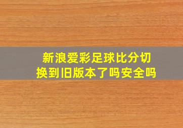 新浪爱彩足球比分切换到旧版本了吗安全吗