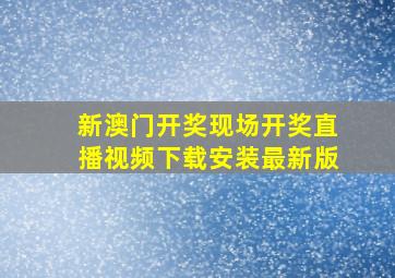 新澳门开奖现场开奖直播视频下载安装最新版