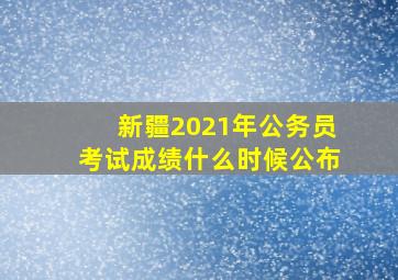 新疆2021年公务员考试成绩什么时候公布