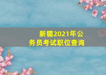 新疆2021年公务员考试职位查询