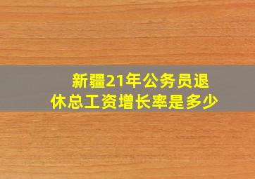 新疆21年公务员退休总工资增长率是多少