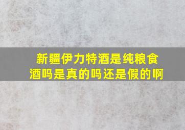 新疆伊力特酒是纯粮食酒吗是真的吗还是假的啊