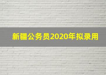 新疆公务员2020年拟录用