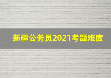 新疆公务员2021考题难度