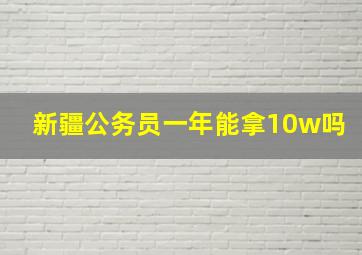 新疆公务员一年能拿10w吗