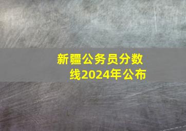 新疆公务员分数线2024年公布