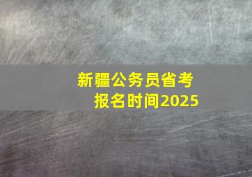 新疆公务员省考报名时间2025