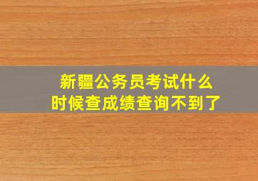 新疆公务员考试什么时候查成绩查询不到了