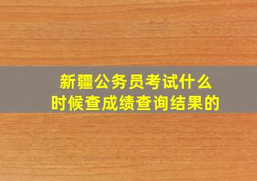 新疆公务员考试什么时候查成绩查询结果的