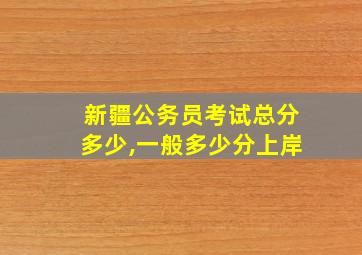 新疆公务员考试总分多少,一般多少分上岸