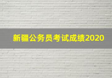 新疆公务员考试成绩2020