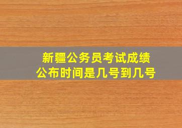 新疆公务员考试成绩公布时间是几号到几号