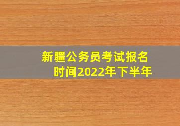 新疆公务员考试报名时间2022年下半年