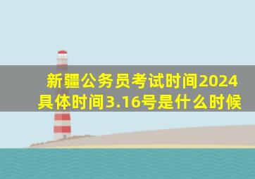 新疆公务员考试时间2024具体时间3.16号是什么时候