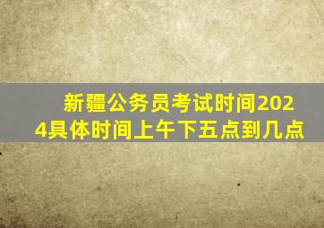 新疆公务员考试时间2024具体时间上午下五点到几点