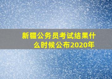 新疆公务员考试结果什么时候公布2020年