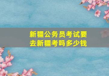 新疆公务员考试要去新疆考吗多少钱