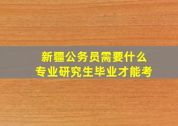 新疆公务员需要什么专业研究生毕业才能考