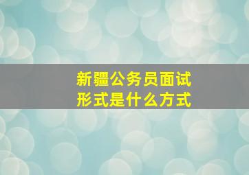 新疆公务员面试形式是什么方式