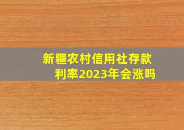 新疆农村信用社存款利率2023年会涨吗