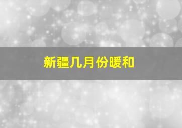 新疆几月份暖和