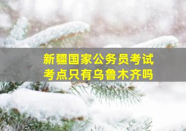 新疆国家公务员考试考点只有乌鲁木齐吗