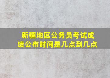 新疆地区公务员考试成绩公布时间是几点到几点