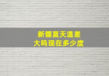 新疆夏天温差大吗现在多少度