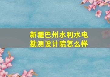 新疆巴州水利水电勘测设计院怎么样