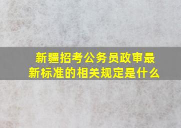 新疆招考公务员政审最新标准的相关规定是什么