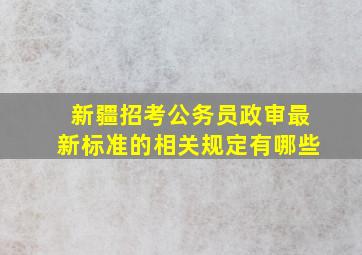 新疆招考公务员政审最新标准的相关规定有哪些