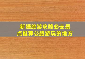 新疆旅游攻略必去景点推荐公路游玩的地方