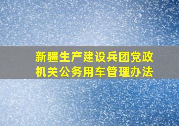 新疆生产建设兵团党政机关公务用车管理办法