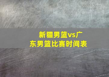 新疆男篮vs广东男篮比赛时间表