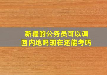 新疆的公务员可以调回内地吗现在还能考吗