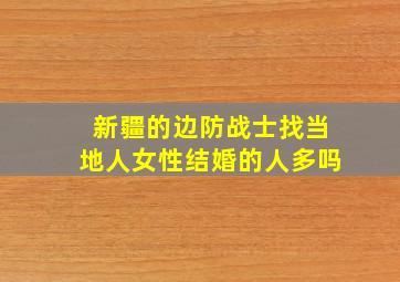 新疆的边防战士找当地人女性结婚的人多吗